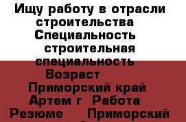 Ищу работу в отрасли строительства › Специальность ­ строительная специальность › Возраст ­ 32 - Приморский край, Артем г. Работа » Резюме   . Приморский край,Артем г.